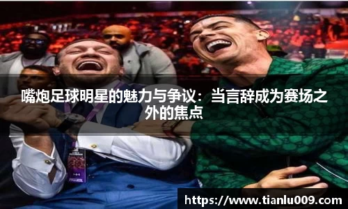嘴炮足球明星的魅力与争议：当言辞成为赛场之外的焦点