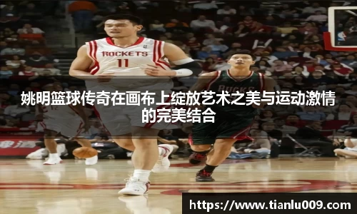 姚明篮球传奇在画布上绽放艺术之美与运动激情的完美结合