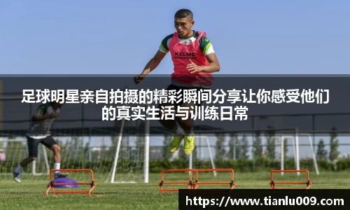 足球明星亲自拍摄的精彩瞬间分享让你感受他们的真实生活与训练日常