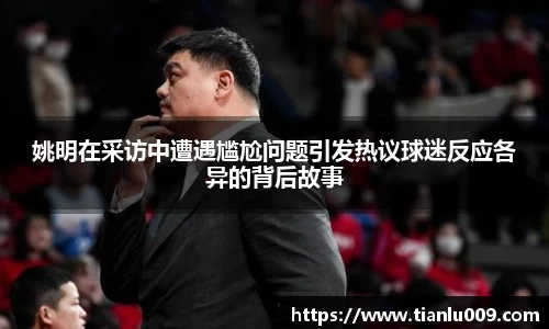姚明在采访中遭遇尴尬问题引发热议球迷反应各异的背后故事