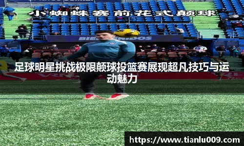 足球明星挑战极限颠球投篮赛展现超凡技巧与运动魅力