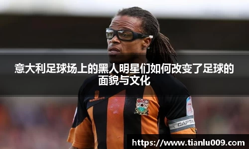 意大利足球场上的黑人明星们如何改变了足球的面貌与文化