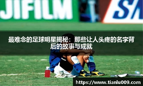 最难念的足球明星揭秘：那些让人头疼的名字背后的故事与成就
