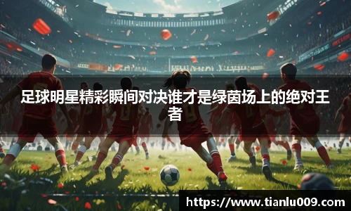 足球明星精彩瞬间对决谁才是绿茵场上的绝对王者